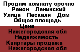 Продам комнату срочно › Район ­ Ленинский › Улица ­ Паскаля › Дом ­ 27 › Общая площадь ­ 14 › Цена ­ 750 000 - Нижегородская обл. Недвижимость » Квартиры продажа   . Нижегородская обл.